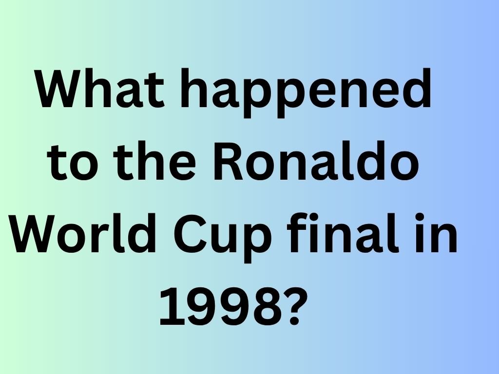What happened to the Ronaldo World Cup final in 1998